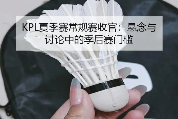 KPL夏季赛常规赛收官：悬念与讨论中的季后赛门槛